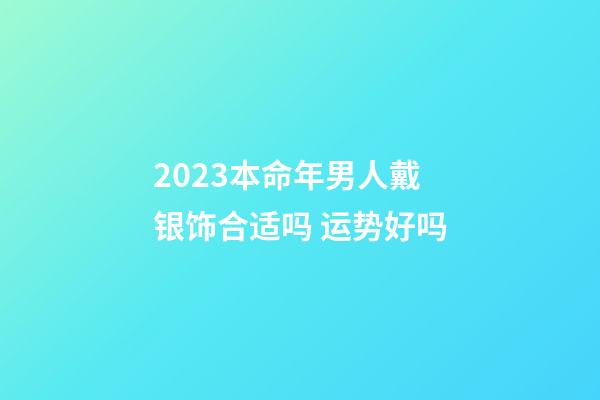 2023本命年男人戴银饰合适吗 运势好吗